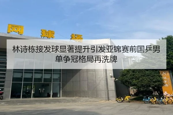 林诗栋接发球显著提升引发亚锦赛前国乒男单争冠格局再洗牌