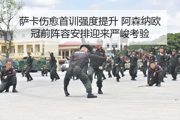 萨卡伤愈首训强度提升 阿森纳欧冠前阵容安排迎来严峻考验